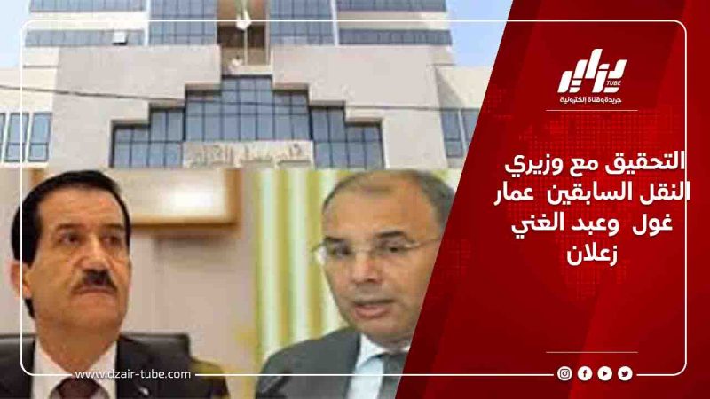 التحقيق مع وزيري النقل السابقين  عمار غول  وعبد الغني زعلان
