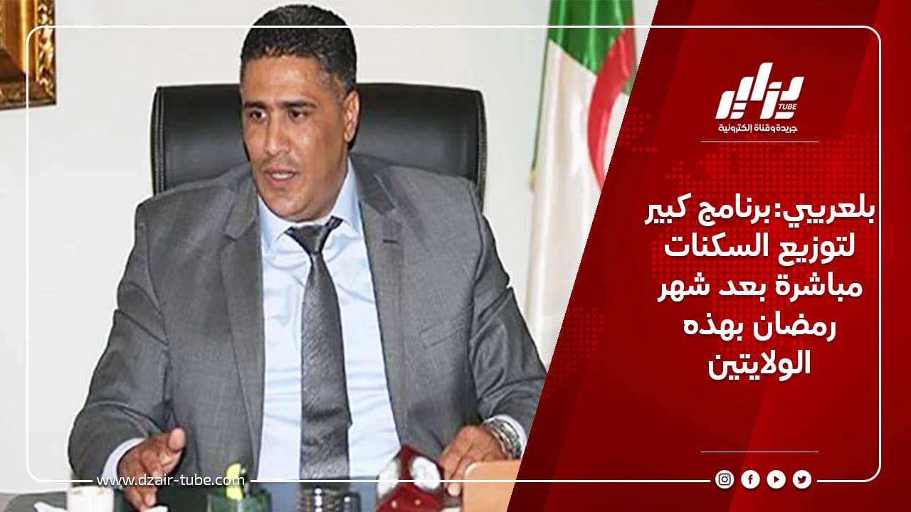 بلعريبي:برنامج كبير لتوزيع السكنات مباشرة بعد شهر رمضان بهذه الولايتين