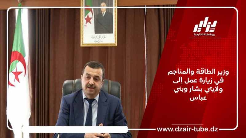 وزير الطاقة والمناجم في زيارة عمل إلى ولايتي بشار وبني عباس