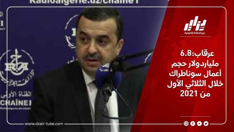 عرقاب:6.8 ملياردولار حجم أعمال سوناطراك خلال الثلاثي الأول من 2021