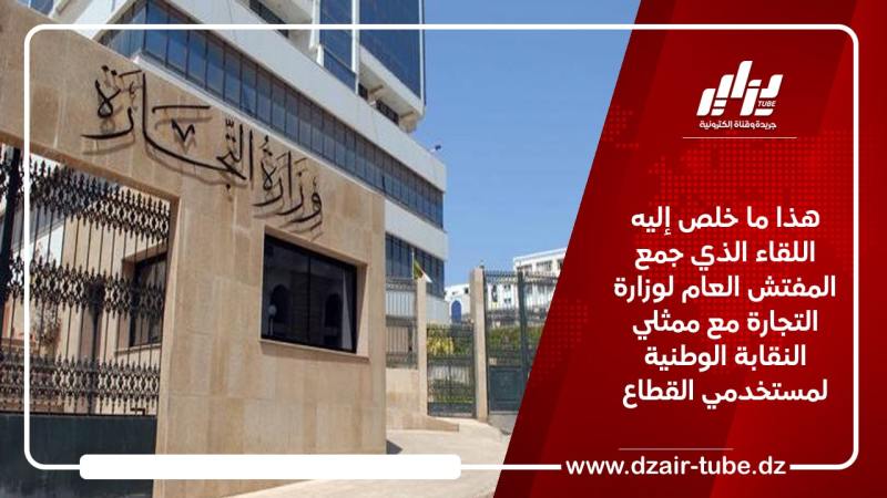 هذا ما خلص إليه اللقاء الذي جمع المفتش العام لوزارة التجارة مع ممثلي النقابة الوطنية لمستخدمي القطاع