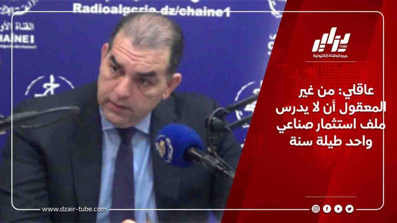 عاقلي: من غير المعقول أن لا يدرس ملف استثمار صناعي واحد طيلة سنة