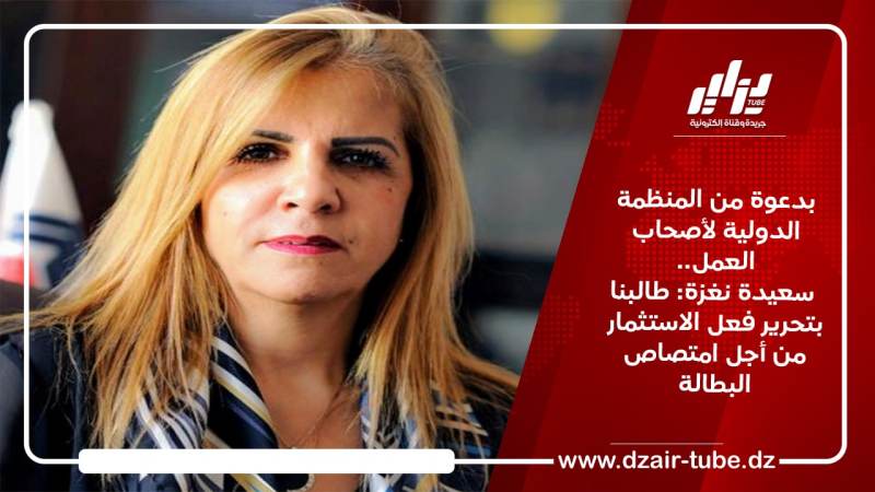 بدعوة من المنظمة الدولية لأصحاب العمل ..سعيدة نغزة: طالبنا بتحرير فعل الاستثمار من أجل امتصاص البطالة