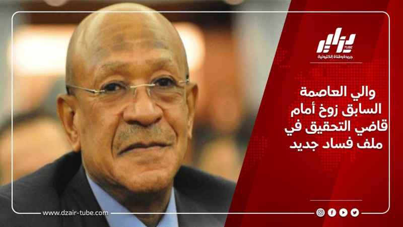 والي العاصمة السابق زوخ أمام قاضي التحقيق في ملف فساد جديد
