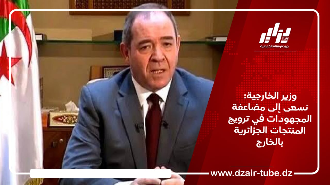 وزير الخارجية:  نسعى إلى مضاعفة المجهودات في ترويج المنتجات الجزائرية بالخارج
