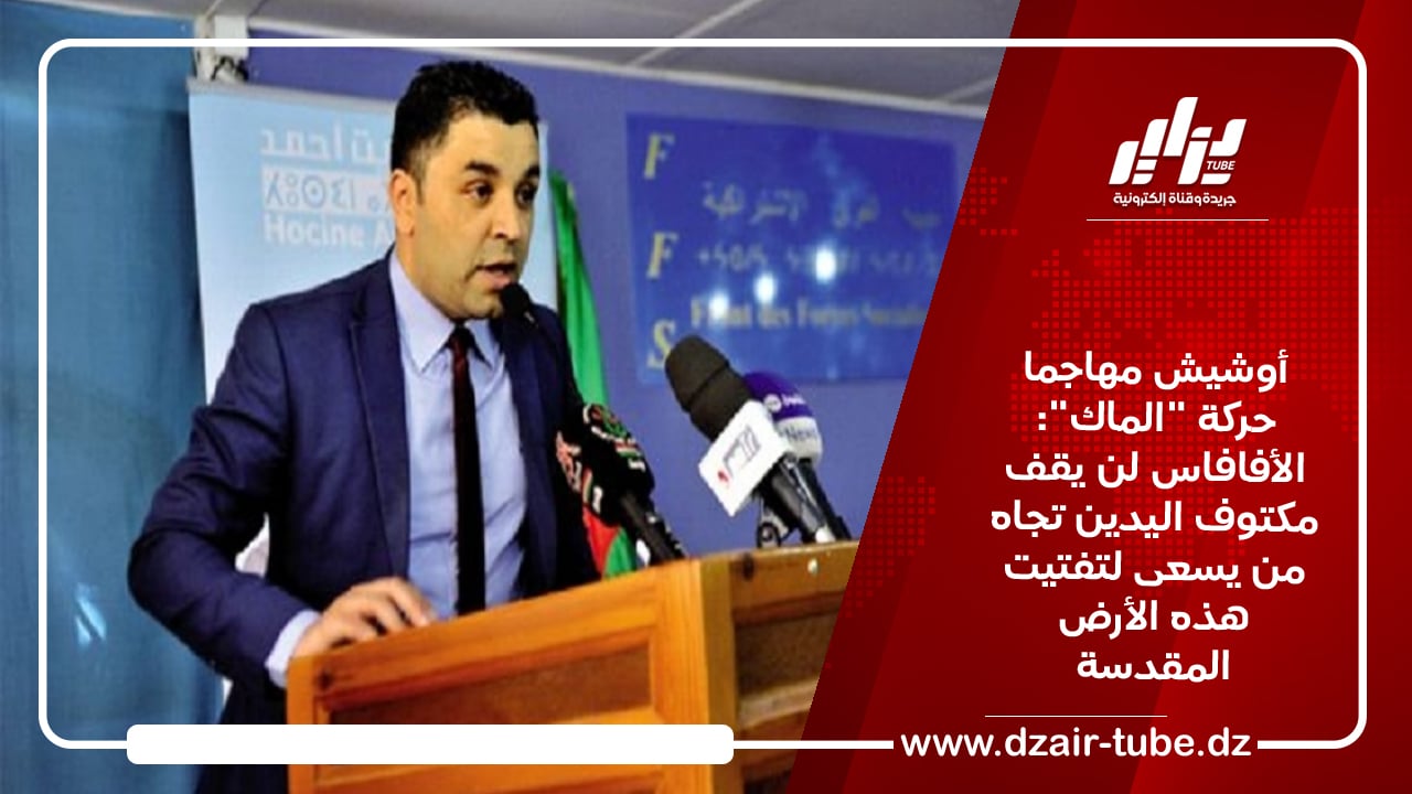 أوشيش مهاجما حركة “الماك”: الأفافاس لن يقف مكتوف اليدين تجاه من يسعى لتفتيت هذه الأرض المقدسة