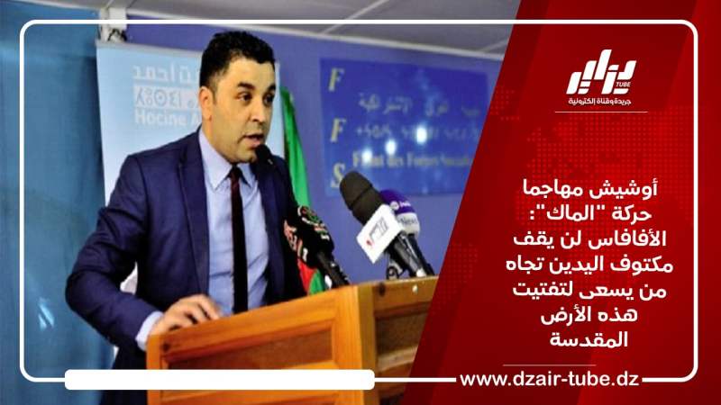 أوشيش مهاجما حركة “الماك”: الأفافاس لن يقف مكتوف اليدين تجاه من يسعى لتفتيت هذه الأرض المقدسة