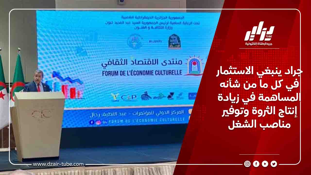 جراد ينبغي الاستثمار في كل ما من شأنه المساهمة في زيادة إنتاج الثروة وتوفير مناصب الشغل