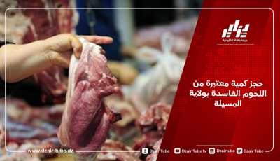 حجز كمية معتبرة من اللحوم الفاسدة بولاية المسيلة