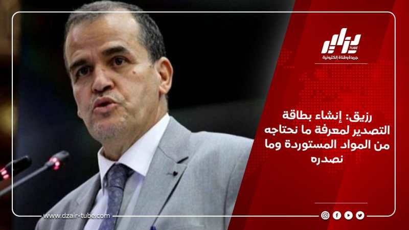 رزيق: إنشاء بطاقة التصدير لمعرفة ما نحتاجه من المواد المستوردة وما نصدره
