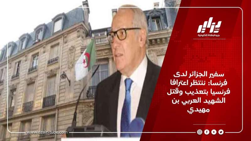 سفير الجزائر لدى فرنسا: ننتظر اعترافا فرنسيا بتعذيب وقتل الشهيد العربي بن مهيدي