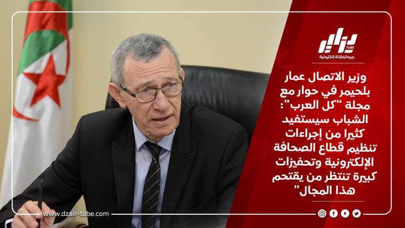 وزير الاتصال عمار بلحيمر في حوار مع مجلة “كل العرب”: الشباب سيستفيد كثيرا من إجراءات تنظيم قطاع الصحافة الإلكترونية وتحفيزات كبيرة تنتظر من يقتحم هذا المجال”
