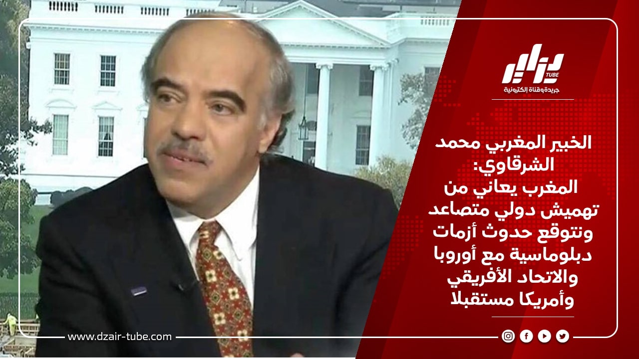 الخبير المغربي محمد الشرقاوي: المغرب يعاني من تهميش دولي متصاعد ونتوقع حدوث أزمات دبلوماسية مع أوروبا والاتحاد الأفريقي أمريكا مستقبلا