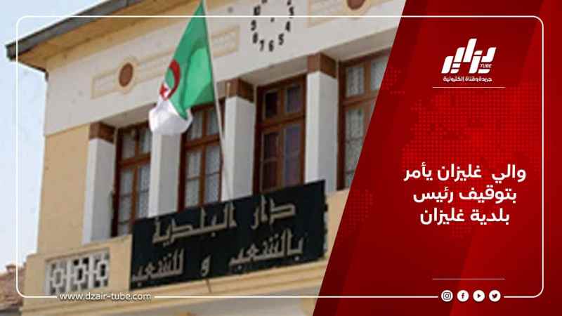 والي  غليزان يأمر بتوقيف رئيس بلدية غليزان