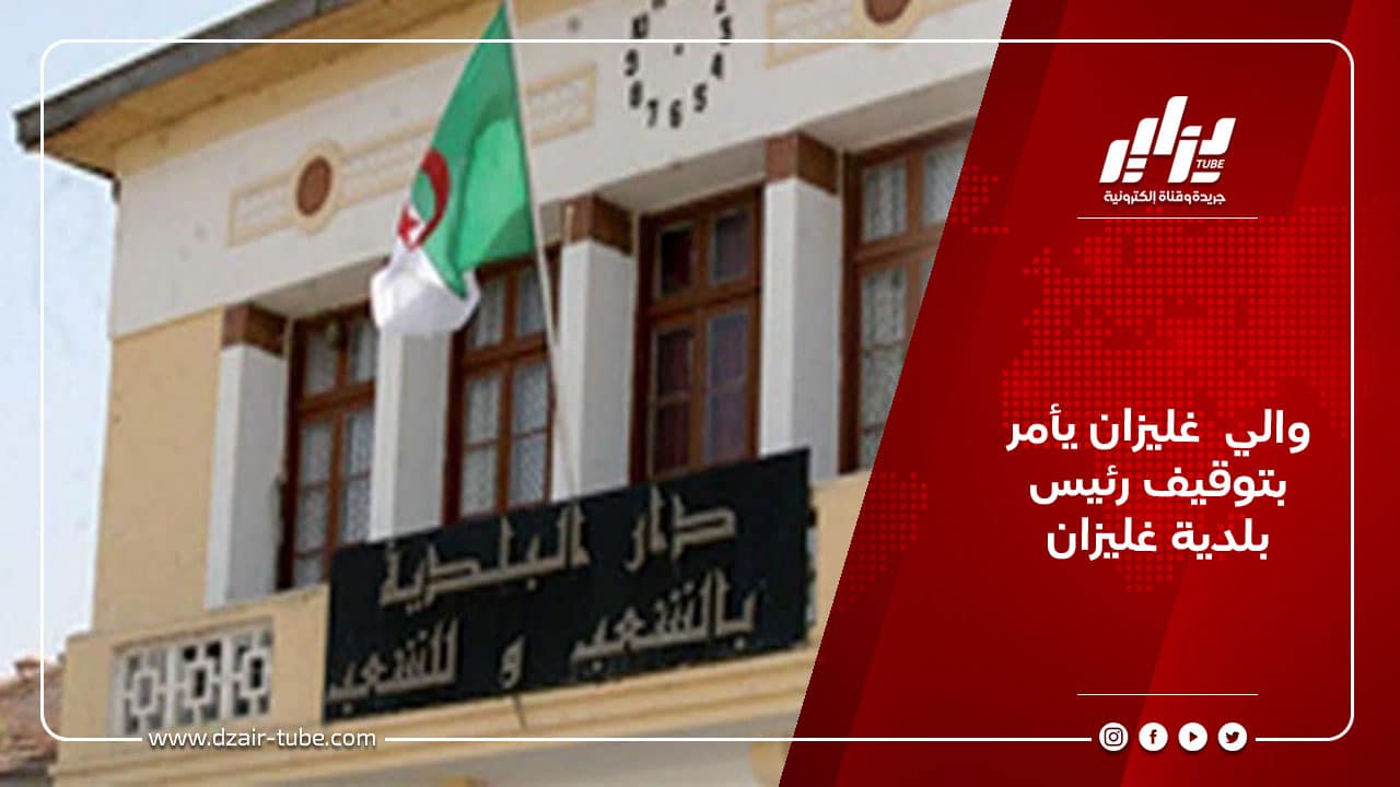 والي  غليزان يأمر بتوقيف رئيس بلدية غليزان