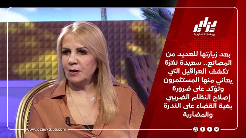 بعد زيارتها للعديد من المصانع.. سعيدة نغزة تكشف العراقيل التي يعاني منها المستثمرون وتؤكد على ضرورة إصلاح النظام الضريبي بغية القضاء على الندرة والمضاربة