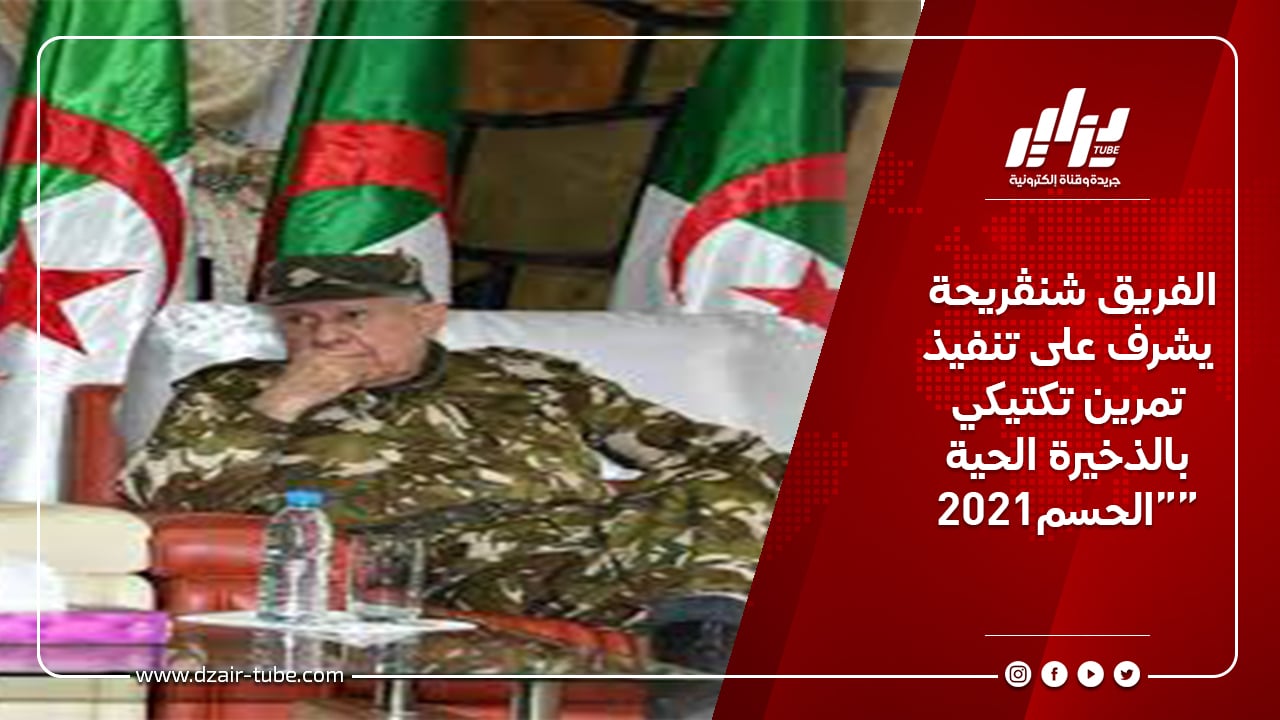الفريق شنڨريحة يشرف على تنفيذ تمرين تكتيكي بالذخيرة الحية “الحسم2021”