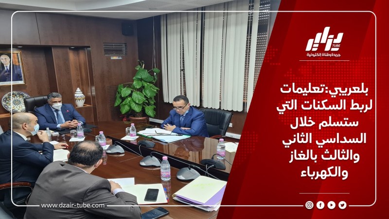 بلعريبي:تعليمات لربط السكنات التي ستسلم خلال السداسي الثاني والثالث بالغاز والكهرباء