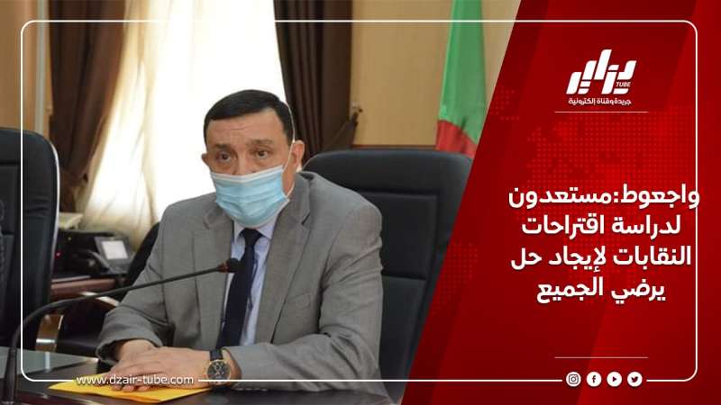 واجعوط:مستعدون لدراسة اقتراحات النقابات لإيجاد حل يرضي الجميع