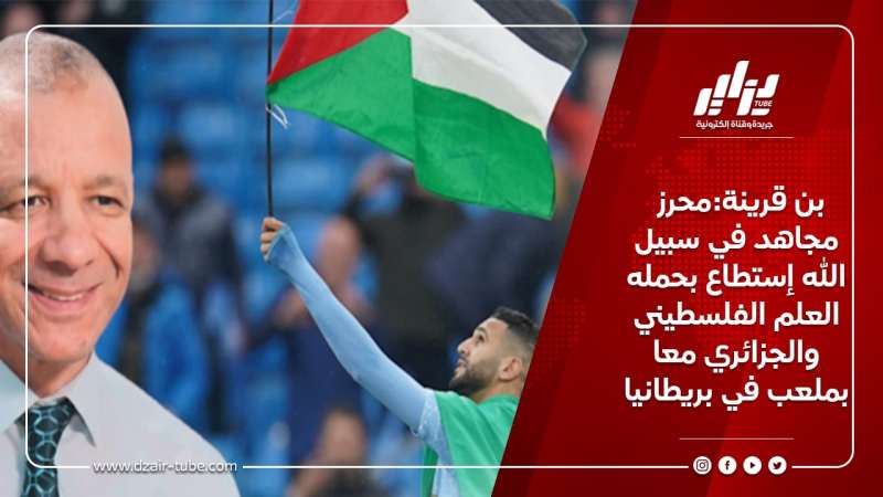 بن قرينة:محرز مجاهد في سبيل الله إستطاع بحمله العلم الفلسطيني والجزائري معا بملعب في بريطانيا