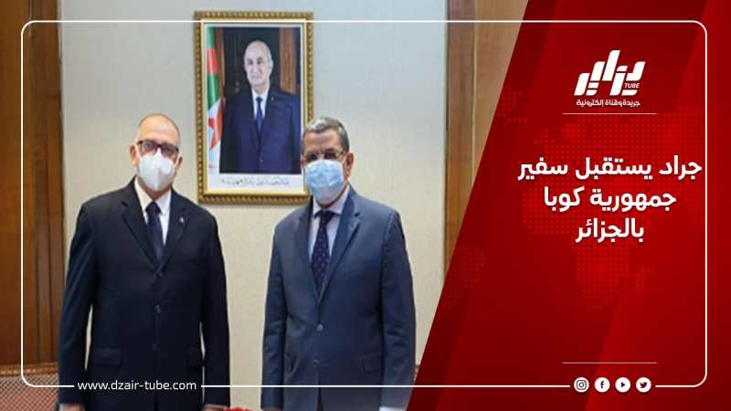 جراد يستقبل سفير جمهورية كوبا بالجزائر