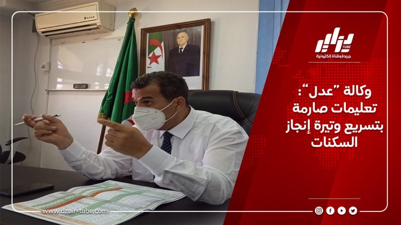 وكالة “عدل”: تعليمات صارمة بتسريع وتيرة إنجاز السكنات