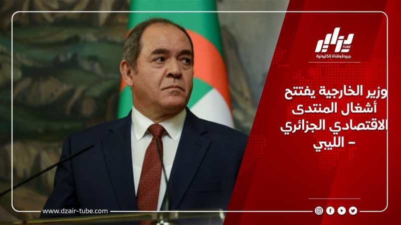 وزير الخارجية يفتتح أشغال المنتدى الاقتصادي الجزائري – الليبي