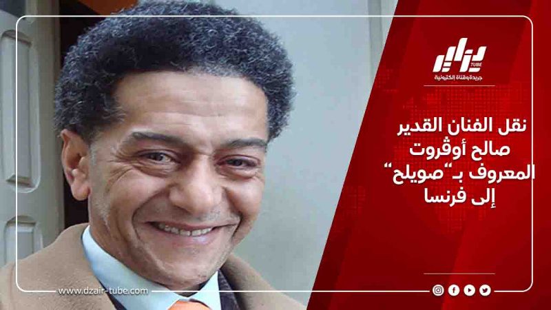 نقل الفنان القدير صالح أوڨروت المعروف بـ”صويلح” إلى فرنسا