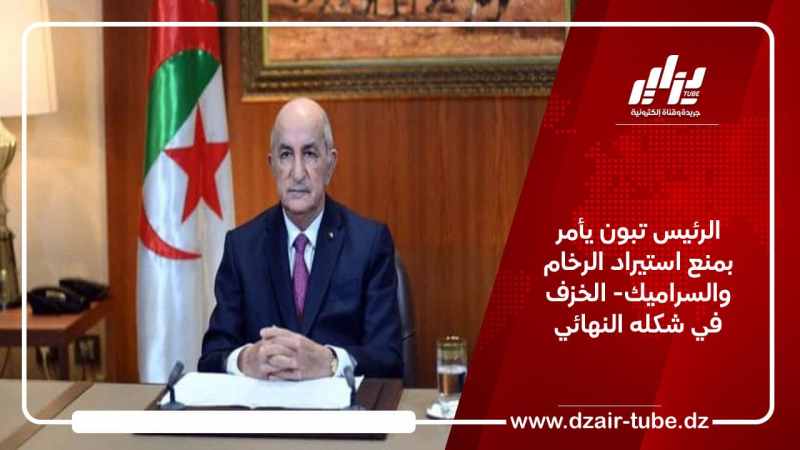 الرئيس تبون يأمر بمنع استيراد الرخام والسراميك- الخزف في شكله النهائي