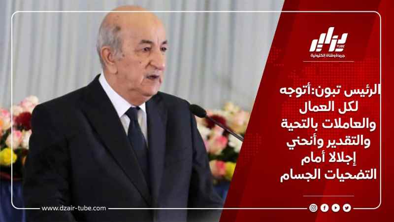 الرئيس تبون:أتوجه لكل العمال والعاملات بالتحية والتقدير وأنحني إجلالا أمام التضحيات الجسام