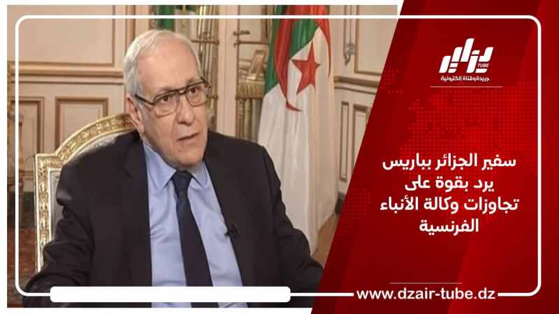 سفير الجزائر بباريس يرد بقوة على تجاوزات وكالة الأنباء الفرنسية