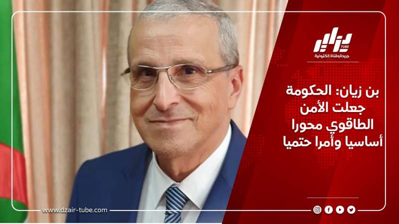 بن زيان: الحكومة جعلت الأمن الطاقوي محورا أساسيا وأمرا حتميا