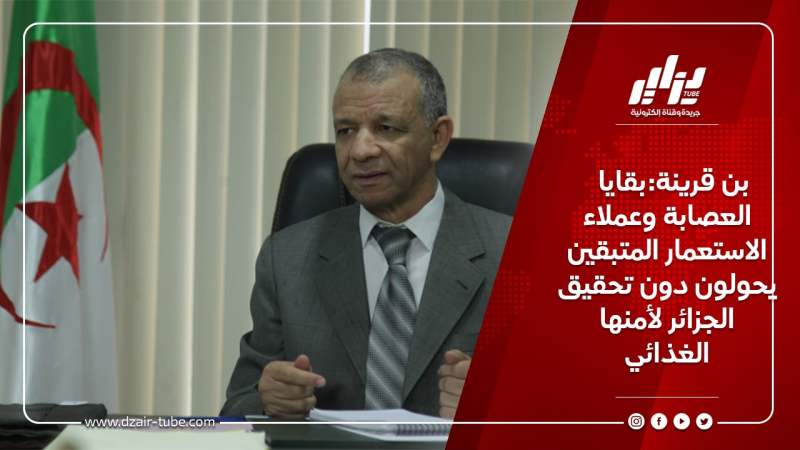 بن قرينة:بقايا العصابة وعملاء الاستعمار المتبقين يحولون دون تحقيق الجزائر لأمنها الغذائي