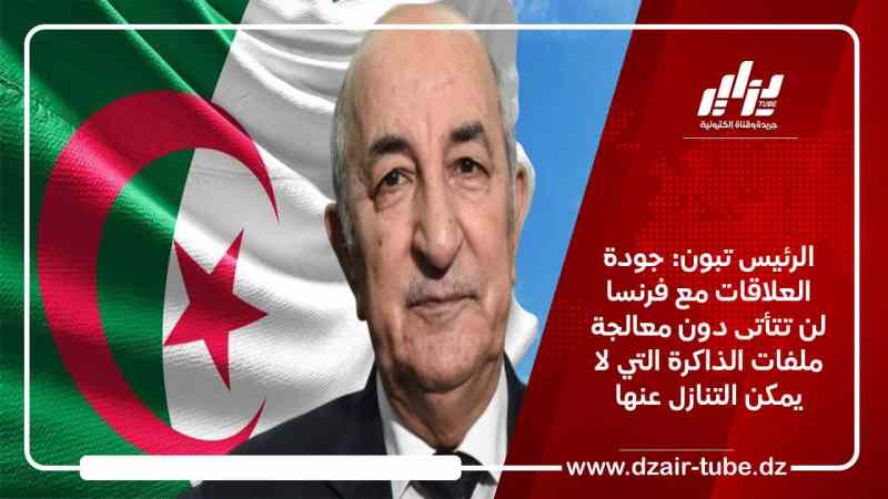 الرئيس تبون: جودة العلاقات مع فرنسا لن تتأتى دون معالجة ملفات الذاكرة التي لا يمكن التنازل عنها