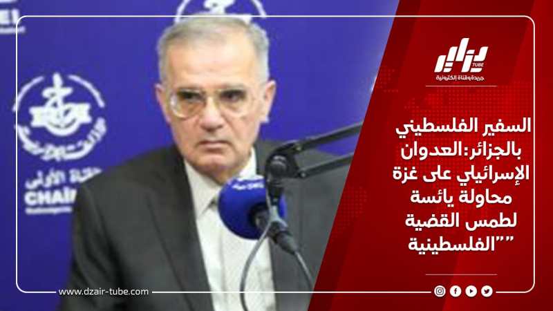 السفير الفلسطيني بالجزائر:العدوان الإسرائيلي على غزة محاولة يائسة لطمس القضية الفلسطينية
