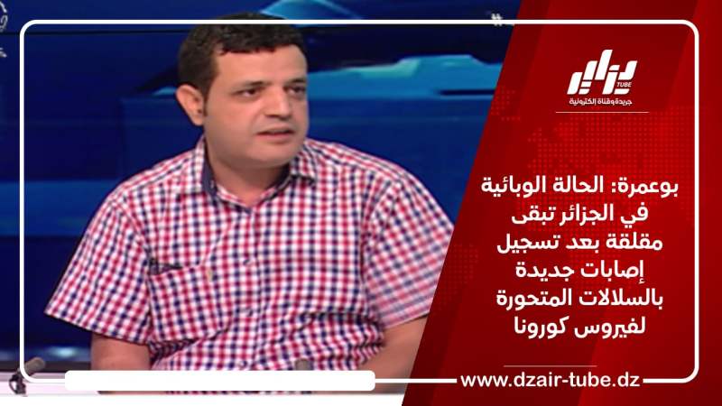بوعمرة: الحالة الوبائية في الجزائر تبقى مقلقة بعد تسجيل إصابات جديدة بالسلالات المتحورة