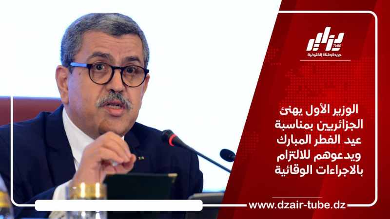 الوزير الأول يهنئ الجزائريين بمناسبة عيد الفطر المبارك ويدعوهم للالتزام بالاجراءات الوقائية