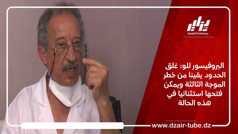 البروفيسور للو: غلق الحدود يقينا من خطر الموجة الثالثة ويمكن فتحها استثنائيا في هذه الحالة