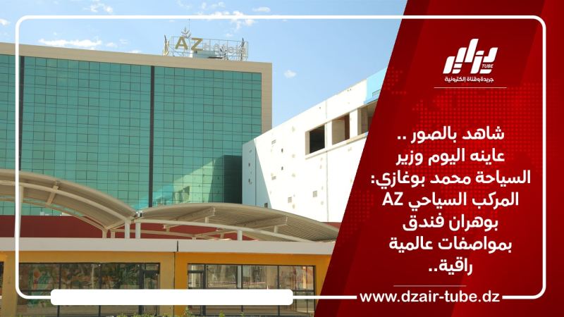 شاهد بالصور ..عاينه اليوم وزير السياحة محمد بوغازي:  المركب السياحي AZ بوهران فندق بمواصفات عالمية راقية..