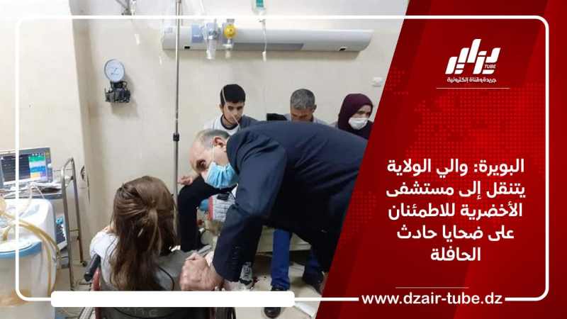 البويرة: والي الولاية يتنقل إلى مستشفى الأخضرية للاطمئنان على ضحايا حادث الحافلة