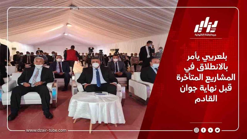 بلعريبي يأمر بالانطلاق في المشاريع المتأخرة قبل نهاية جوان القادم