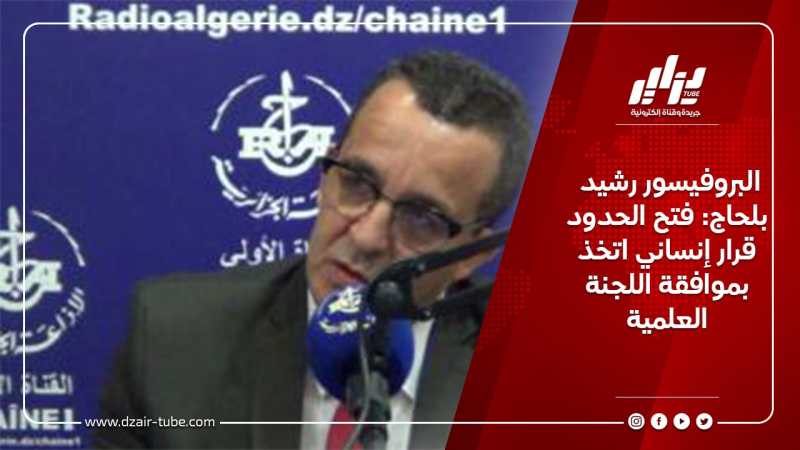 البروفيسور رشيد بلحاج: فتح الحدود قرار إنساني اتخذ بموافقة اللجنة العلمية