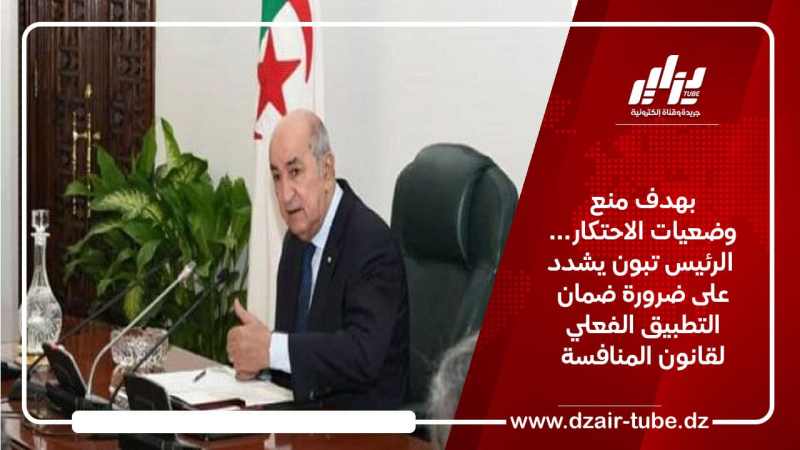 بهدف منع وضعيات الاحتكار… الرئيس تبون يشدد على ضرورة ضمان التطبيق الفعلي لقانون المنافسة