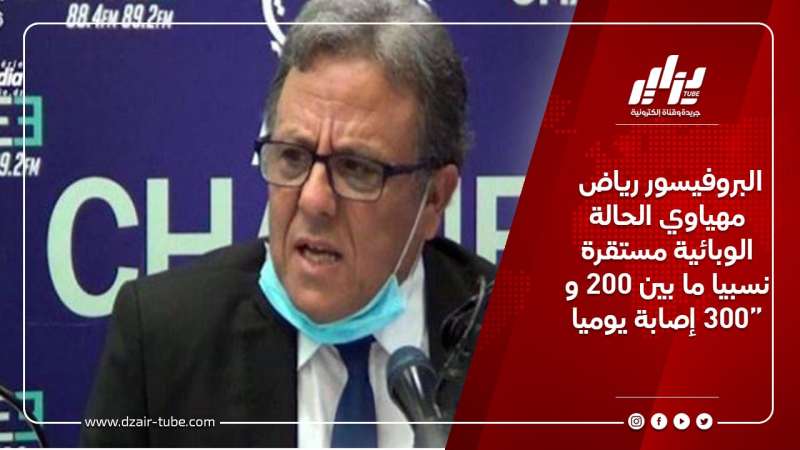 البروفيسور رياض مهياوي الحالة الوبائية مستقرة نسبيا ما بين 200 و 300 إصابة يوميا