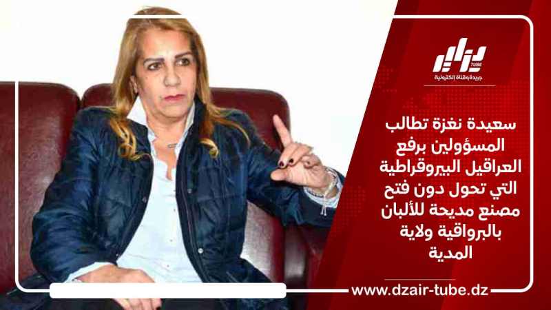 سعيدة نغزة تطالب المسؤولين برفع العراقيل البيروقراطية التي تحول دون فتح مصنع مديحة للألبان بالبرواقية ولاية المدية