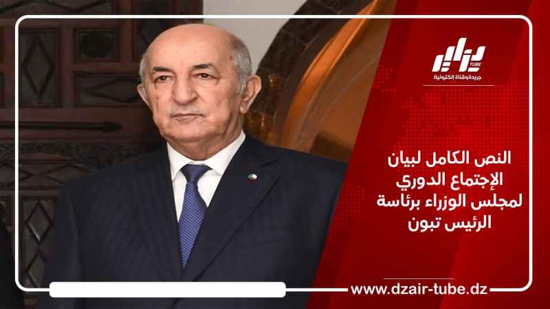 النص الكامل لبيان الإجتماع الدوري لمجلس الوزراء برئاسة الرئيس تبون