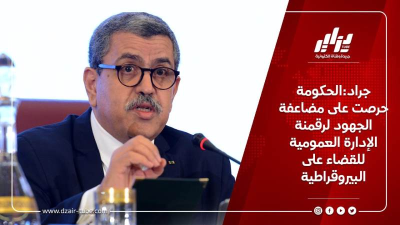 جراد:الحكومة حرصت على مضاعفة الجهود لرقمنة الإدارة العمومية للقضاء على البيروقراطية