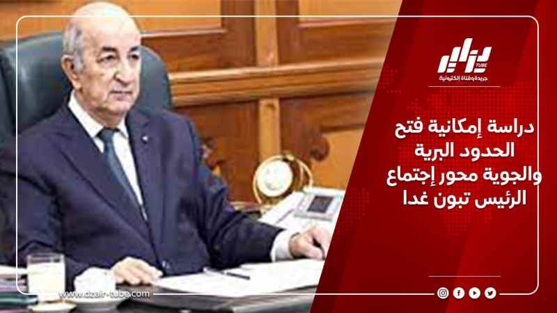 دراسة إمكانية فتح الحدود البرية والجوية محور إجتماع الرئيس تبون غدا