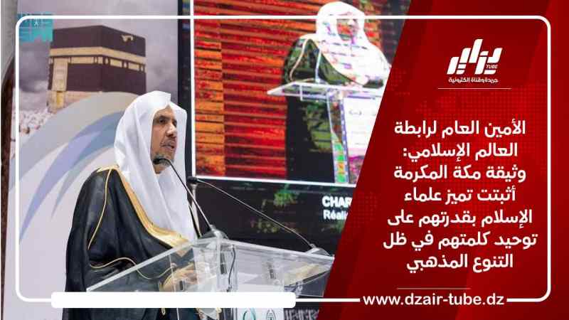 الأمين العام لرابطة العالم الإسلامي: وثيقة مكة المكرمة أثبتت تميز علماء الإسلام بقدرتهم على توحيد كلمتهم في ظل التنوع المذهبي