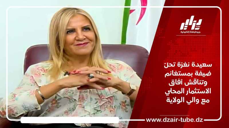 سعيدة نغزة تحلّ ضيفة بمستغانم وتناقش آفاق الاستثمار المحلي مع والي الولاية